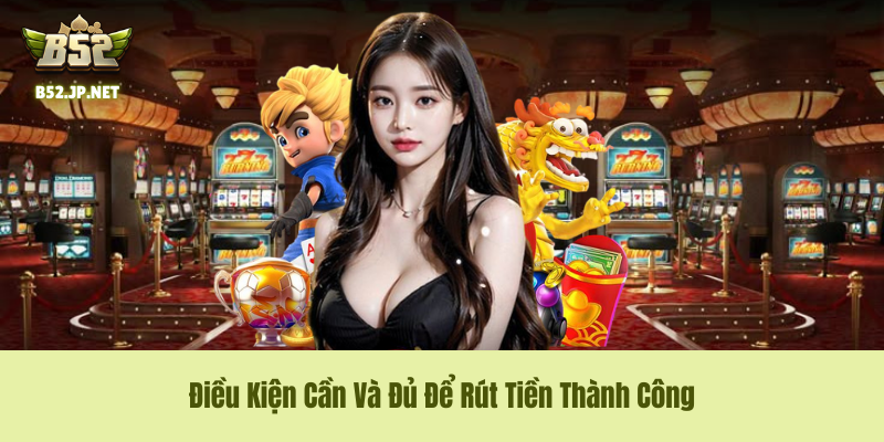 Điều Kiện Cần Và Đủ Để Rút Tiền B52Club Thành Công